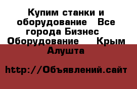 Купим станки и оборудование - Все города Бизнес » Оборудование   . Крым,Алушта